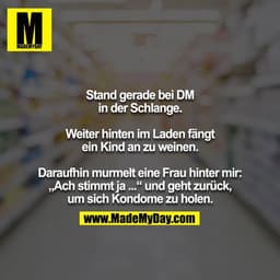 Stand gerade bei DM in der Schlange. 

Weiter hinten im Laden fängt ein Kind an zu weinen. 

Daraufhin murmelt eine Frau