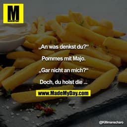 „An was denkst du?“

Pommes mit Majo.

„Gar nicht an mich?“

Doch, du holst die ...