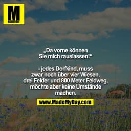„Da vorne können Sie mich rauslassen!“

- jedes Dorfkind, muss zwar noch über vier Wiesen, drei Felder und 800 Meter Fel