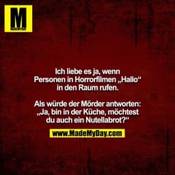 Ich liebe es ja, wenn Personen in Horrorfilmen „Hallo“ in den Raum rufen.

Als würde der Mörder antworten: „Ja, bin in d