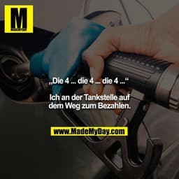 „Die 4 ... die 4 ... die 4 ...“ 

Ich an der Tankstelle auf dem Weg zum Bezahlen.