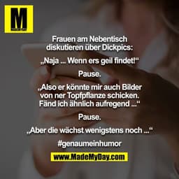 Frauen am Nebentisch diskutieren über Dickpics:

„Naja ... Wenn ers geil findet!“

Pause.

„Also er könnte mir auch Bild