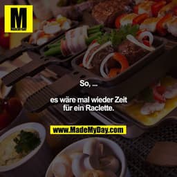 So, ... es wäre mal wieder Zeit für ein Raclette.