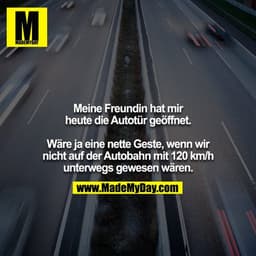 Meine Freundin hat mir heute die Autotür geöffnet.

Wäre ja eine nette Geste, wenn wir nicht auf der Autobahn mit 120 km