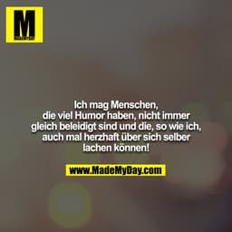Ich mag Menschen, die viel Humor haben, nicht immer
gleich beleidigt sind und die, so wie ich, auch mal herzhaft über si