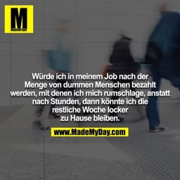 Würde ich in meinem Job nach der Menge von dummen Menschen bezahlt werden, mit denen ich mich rumschlage, anstatt nach S