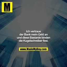Ich vertraue der Bank mein Geld an, und diese Bastarde binden die Kugelschreiber fest.