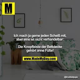 Ich mach ja gerne jeden Scheiß mit, aber eins ist nicht verhandelbar:

Die Knopfleiste der Bettdecke gehört anne Füße!