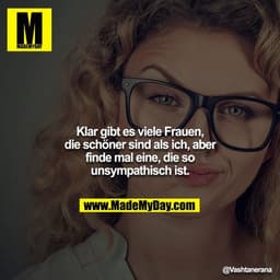 Klar gibt es viele Frauen, die schöner sind als ich, aber
finde mal eine, die so unsympathisch ist.