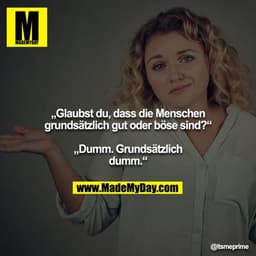 „Glaubst du, dass die Menschen grundsätzlich gut oder böse sind?“

„Dumm. Grundsätzlich dumm.“