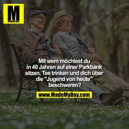 Mit wem möchtest du in 40 Jahren auf einer Parkbank sitzen, Tee trinken und dich über die "Jugend von heute" beschweren?