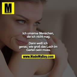 Ich umarme Menschen, die ich nicht mag.

Dann weiß ich genau, wie groß das Loch im Garten sein muss.