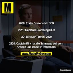 2006: Erster Spatenstich BER
2011: Geplante Eröffnung BER
2018: Neuer Termin: 2020
2120: Captain Kirk hat die Schnauze v