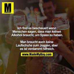Ich find es bescheuert wenn Menschen sagen, dass man keinen Alkohol braucht, um Spass zu haben.

Man braucht auch keine 