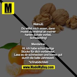 Walnuß:
Du willst mich essen, dann musst du erstmal an meiner harten Schale vorbei, Schwächling!

Mandarine:
Hi, ich hab