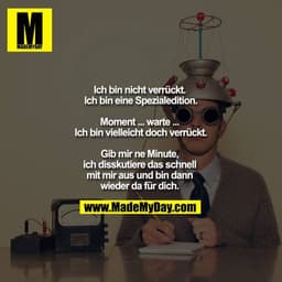 Ich bin nicht verrückt. Ich bin eine Spezialedition.

Moment ... warte ... Ich bin vielleicht doch verrückt.

Gib mir ne