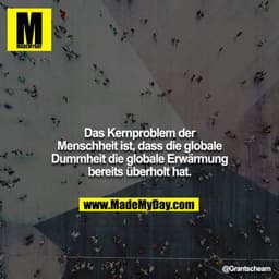 Das Kernproblem der Menschheit ist, dass die globale Dummheit die globale Erwärmung bereits überholt hat.