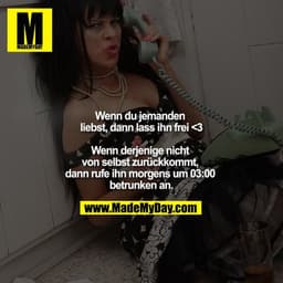 Wenn du jemanden liebst, dann lass ihn frei <3

Wenn derjenige nicht von selbst zurückkommt, dann rufe ihn morgens um 03