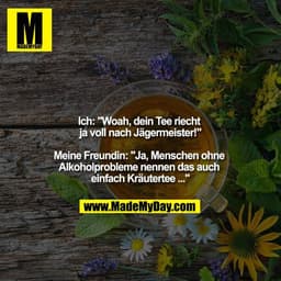 Ich: "Woah, dein Tee riecht ja voll nach Jägermeister!"

Meine Freundin: "Ja, Menschen ohne Alkoholprobleme nennen das a