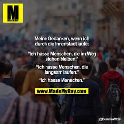 Meine Gedanken, wenn ichdurch die Innenstadt laufe:
“Ich hasse Menschen, die im Weg
stehen bleiben.”
“Ich hasse Menschen