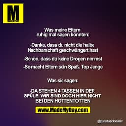 Was meine Eltern ruhig mal sagen könnten:
-Danke, dass du nicht die halbe Nachbarschaft geschwängert hast

-Schön, dass 