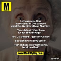 Letztens meine Oma besucht und ihr Geld dankend abgelehnt.
Sie diesmal beim Abschied: "Kannst du mir 1€ wechseln für den