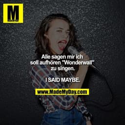 Alle sagen mir ich soll aufhören "Wonderwall" zu singen.

I SAID MAYBE.