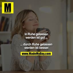 In Ruhe gelassen werden ist gut ...

... durch Ruhe gelassen werden ist besser.