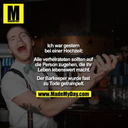 Ich war gestern bei einer Hochzeit:
Alle verheirateten sollten auf die Person zugehen, die ihr Leben lebenswert macht.
D