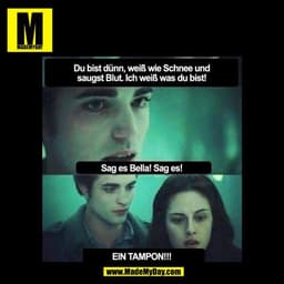 Du bist dünn, weiß wie Schnee und saugst Blut. Ich weiß was du bist!
Sag es Bella! Sag es!
EIN TAMPON!!!