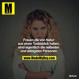 Frauen,
die von Natur aus einen Todesblick haben, sind eigentlich die nettesten und witzigsten Personen.