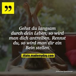 "Gehst du langsam durch dein Leben, so wird man dich antreiben. Rennst du, so wird man dir ein Bein stellen."