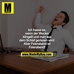 Ich hasse es,
wenn der Wecker
klingelt und man aus
dem Schlaf gerissen wird.
Aber Feierabend ist
Feierabend!