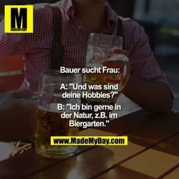 Bauer sucht Frau:

A: "Und was sind deine Hobbies?"
B: "Ich bin gerne in der Natur, z.B. im Biergarten." 