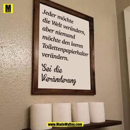 Jeder möchte
die Welt verändern,
aber niemand
möchte den leeren 
Toilettenpapierhalter
verändern.

Sei die 
Veränderung