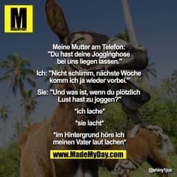Meine Mutter am Telefon: "Du hast deine Jogginghose bei uns liegen lassen."
Ich: "Nicht schlimm, nächste Woche komm ich 