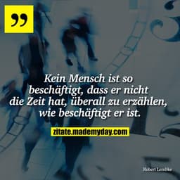 Kein Mensch ist so beschäftigt, dass er nicht die Zeit hat, überall zu erzählen, wie beschäftigt er ist.