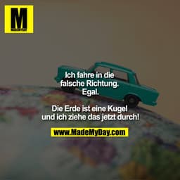 Ich fahre in die falsche Richtung. Egal.

Die Erde ist eine Kugel und ich ziehe das jetzt durch!
