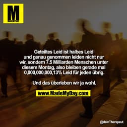 Geteiltes Leid ist halbes Leid und genau genommen leiden nicht nur wir, sondern 7.5 Milliarden Menschen unter diesem Mon
