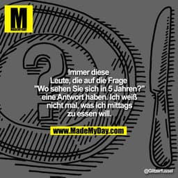 Immer diese 
Leute, die auf die Frage 
"Wo sehen Sie sich in 5 Jahren?"
eine Antwort haben. Ich weiß
nicht mal, was ich 