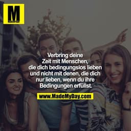 Verbring deine Zeit mit 
Menschen, die dich bedingungslos 
lieben und nicht mit denen, die dich nur 
lieben, wenn du ihr