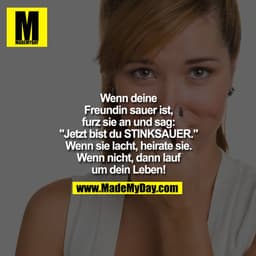 Wenn deine
Freundin sauer ist,
furz sie an und sag:
"Jetzt bist du STINKSAUER."
Wenn sie lacht, heirate sie.
Wenn nicht,