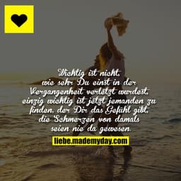 Wichtig ist nicht, wie sehr Du einst in der Vergangenheit verletzt wurdest, einzig wichtig ist jetzt jemanden zu finden,