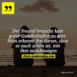 "Der Freund braucht kein guter Gesellschafter zu sein. Man erkennt ihn daran, dass es auch schön ist, mit ihm zu schweig
