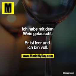 Ich habe mit dem
Wein getauscht.

Er ist leer und ich bin voll.