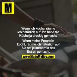 
Wenn ich koche, räume 
ich natürlich auf. Ich habe die 
Küche ja dreckig gemacht. 
Wenn meine Freundin
kocht, räume ich