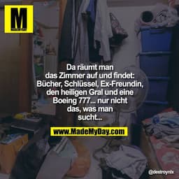 Da räumt man
das Zimmer auf und findet:
Bücher, Schlüssel, Ex-Freundin,
den heiligen Gral und eine
Boeing 777... nur nic