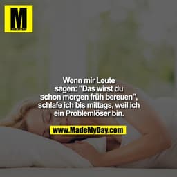 Wenn mir Leute
sagen: "Das wirst du
schon morgen früh bereuen",
schlafe ich bis mittags, weil ich
ein Problemlöser bin.