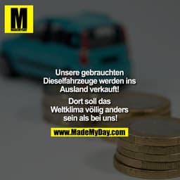 Unsere gebrauchten Dieselfahrzeuge werden ins Ausland verkauft! Dort soll das Weltklima völlig anders sein als bei uns!