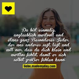 Du bist einmalig, unglaublich wertvoll und etwas ganz Besonderes. Jeder, der was anderes sagt, lügt und will nur, dass d